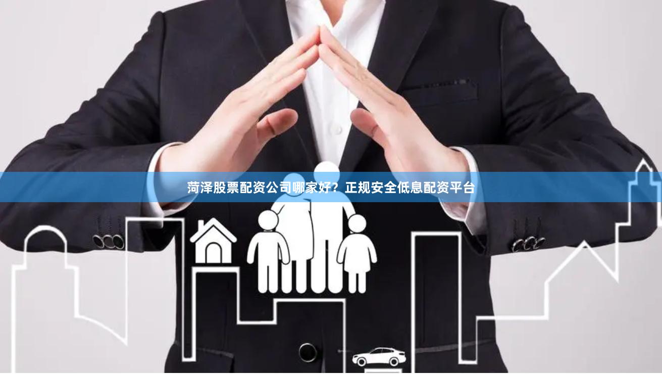 菏泽股票配资公司哪家好？正规安全低息配资平台