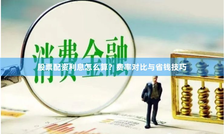 股票配资利息怎么算？费率对比与省钱技巧