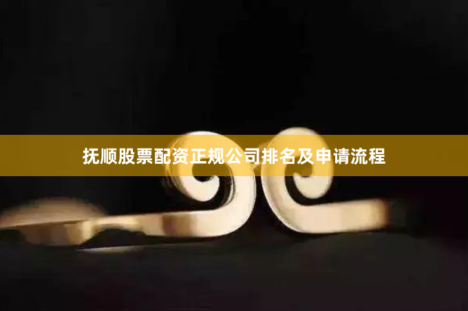 抚顺股票配资正规公司排名及申请流程