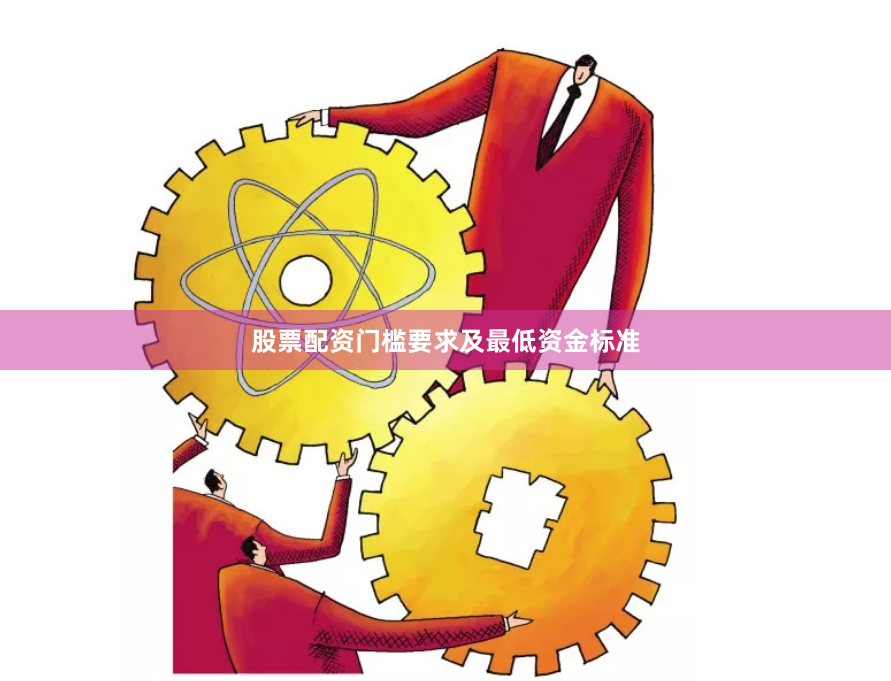 股票配资门槛要求及最低资金标准
