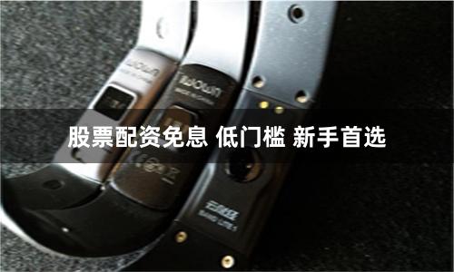 股票配资免息 低门槛 新手首选