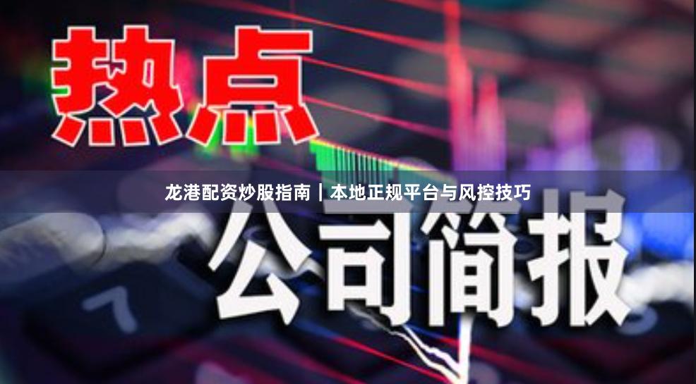 龙港配资炒股指南｜本地正规平台与风控技巧