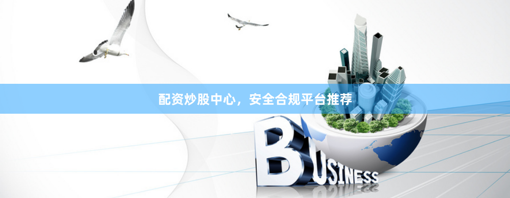 配资炒股中心，安全合规平台推荐