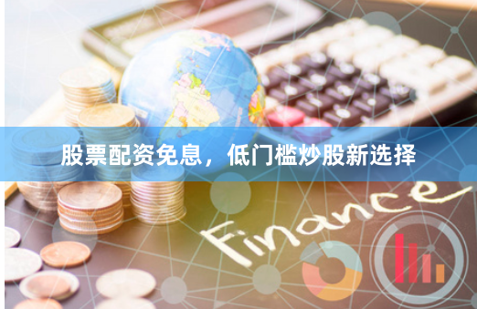 股票配资免息,低门槛炒股新选择
