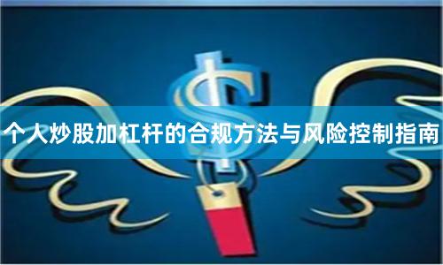 个人炒股加杠杆的合规方法与风险控制指南