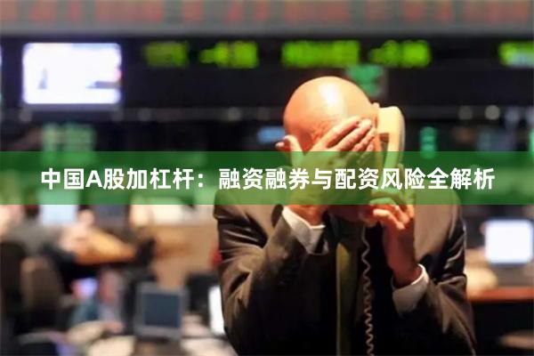 中国A股加杠杆：融资融券与配资风险全解析