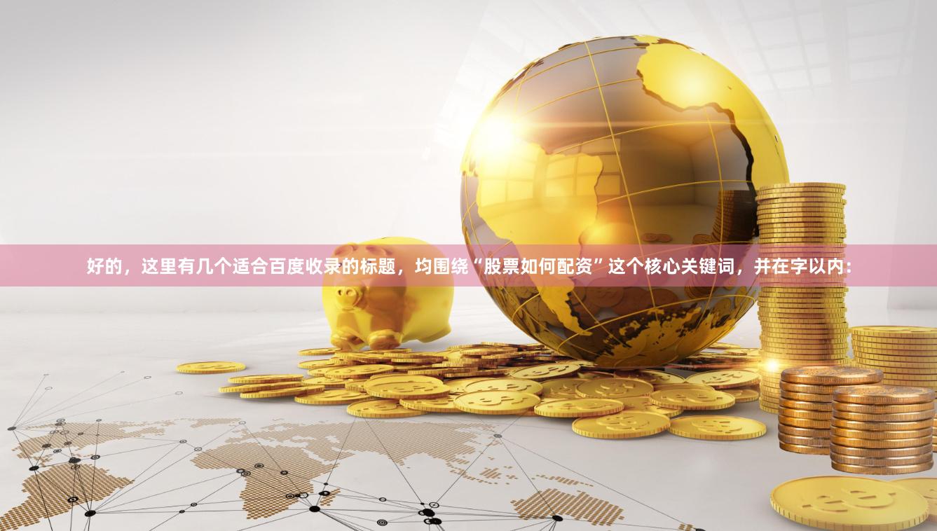 好的，这里有几个适合百度收录的标题，均围绕“股票如何配资”这个核心关键词，并在字以内：