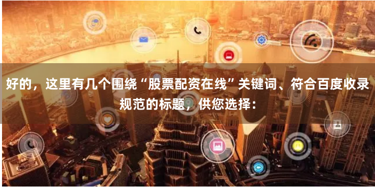 好的，这里有几个围绕“股票配资在线”关键词、符合百度收录规范的标题，供您选择：