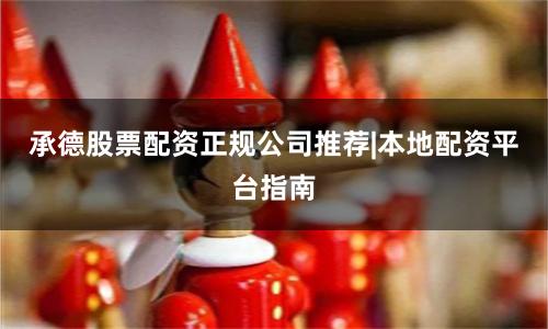 承德股票配资正规公司推荐|本地配资平台指南