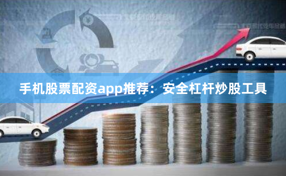 手机股票配资app推荐：安全杠杆炒股工具