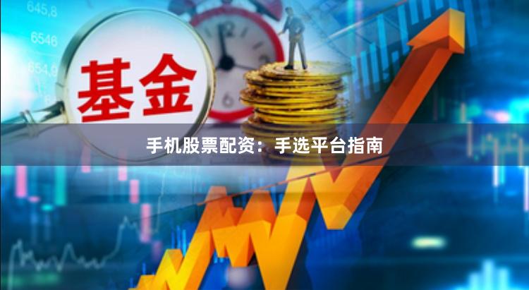 手机股票配资：手选平台指南