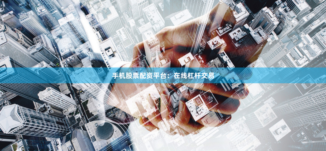 手机股票配资平台：在线杠杆交易