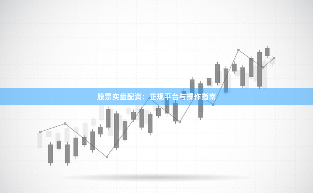 股票实盘配资：正规平台与操作指南
