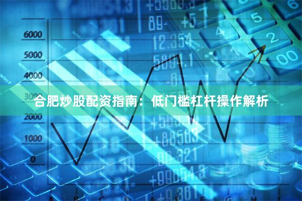 合肥炒股配资指南：低门槛杠杆操作解析