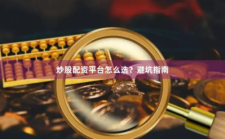 炒股配资平台怎么选？避坑指南