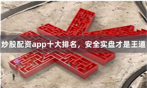 炒股配资app十大排名，安全实盘才是王道