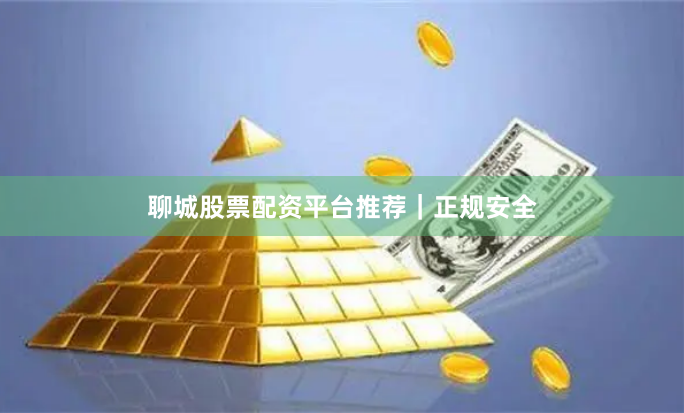聊城股票配资平台推荐｜正规安全