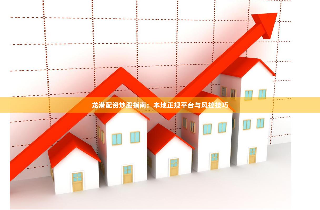 龙港配资炒股指南：本地正规平台与风控技巧
