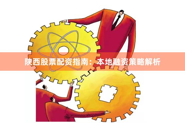 陕西股票配资指南：本地融资策略解析